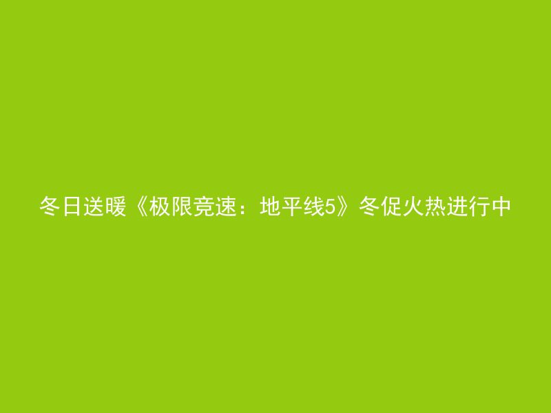 冬日送暖《极限竞速：地平线5》冬促火热进行中