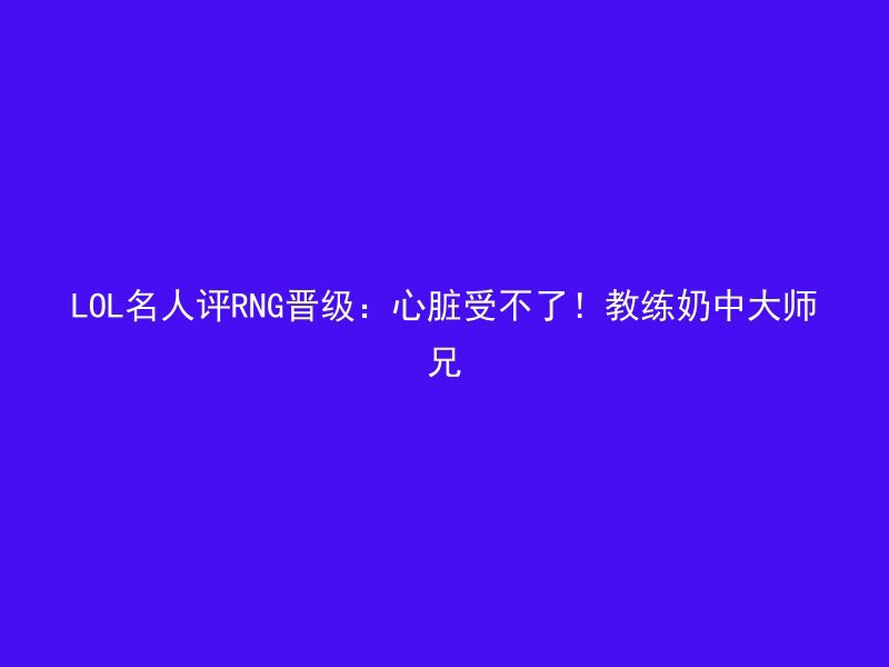 LOL名人评RNG晋级：心脏受不了！教练奶中大师兄