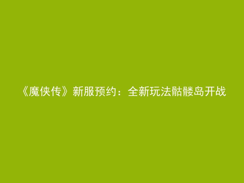 《魔侠传》新服预约：全新玩法骷髅岛开战