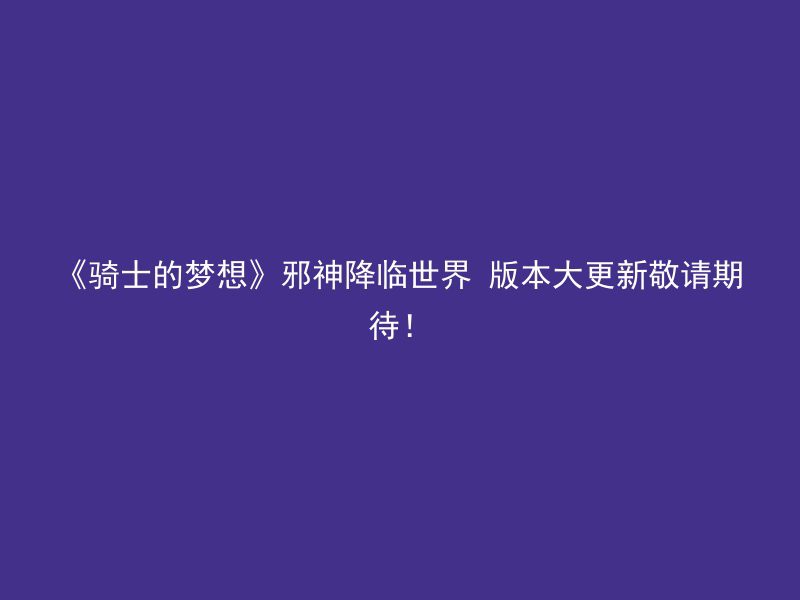 《骑士的梦想》邪神降临世界 版本大更新敬请期待！