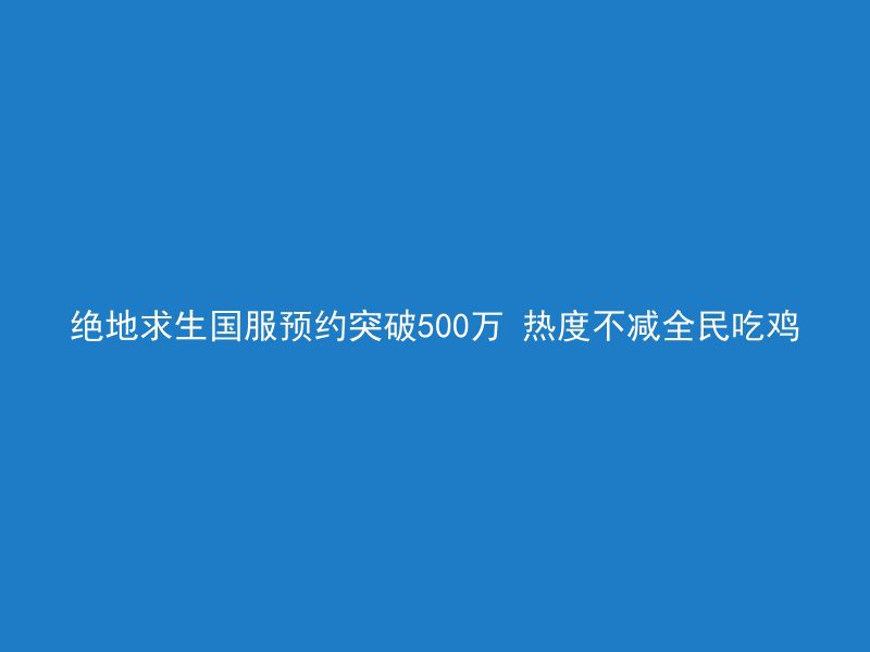 绝地求生国服预约突破500万 热度不减全民吃鸡