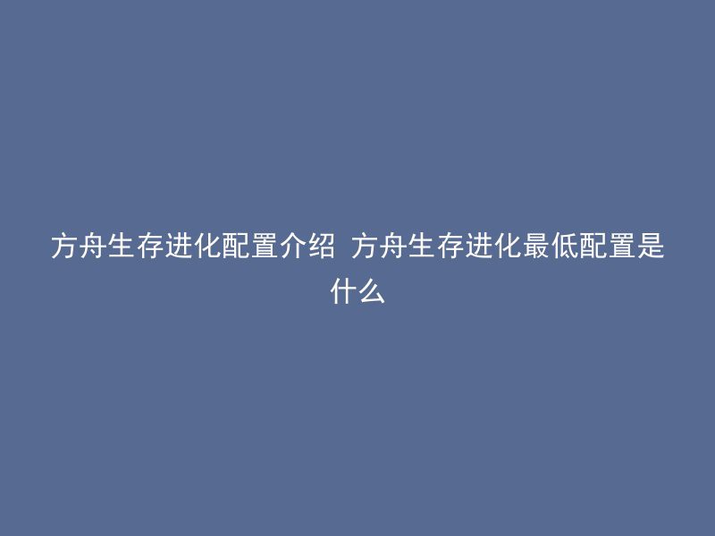 方舟生存进化配置介绍 方舟生存进化最低配置是什么