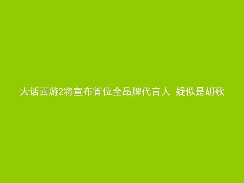 大话西游2将宣布首位全品牌代言人 疑似是胡歌