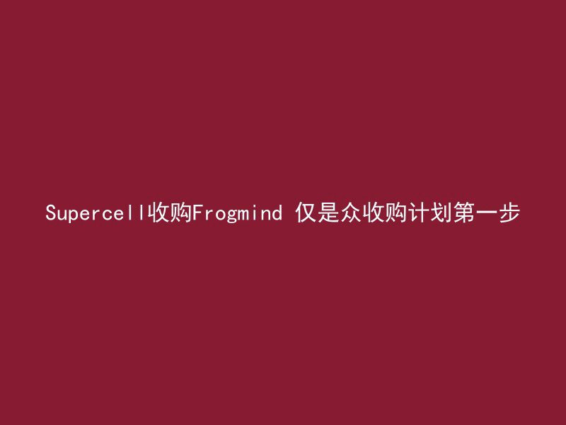 Supercell收购Frogmind 仅是众收购计划第一步