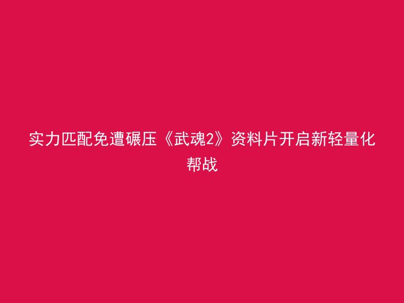 实力匹配免遭碾压《武魂2》资料片开启新轻量化帮战