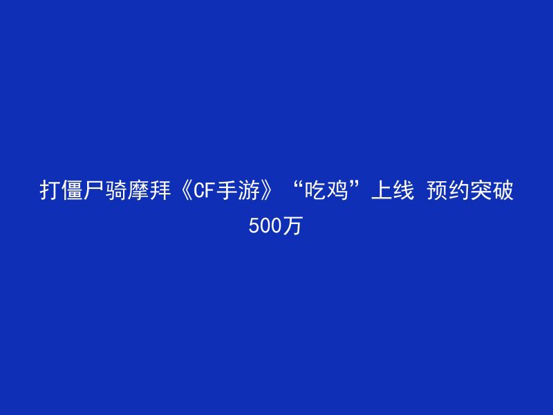 打僵尸骑摩拜《CF手游》“吃鸡”上线 预约突破500万