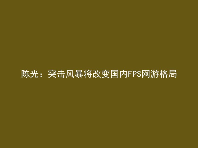 陈光：突击风暴将改变国内FPS网游格局