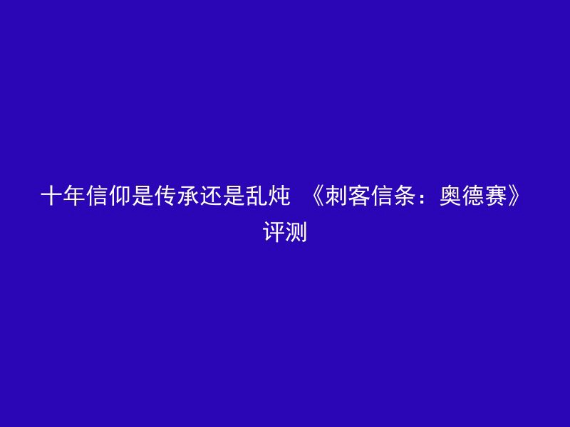 十年信仰是传承还是乱炖 《刺客信条：奥德赛》评测