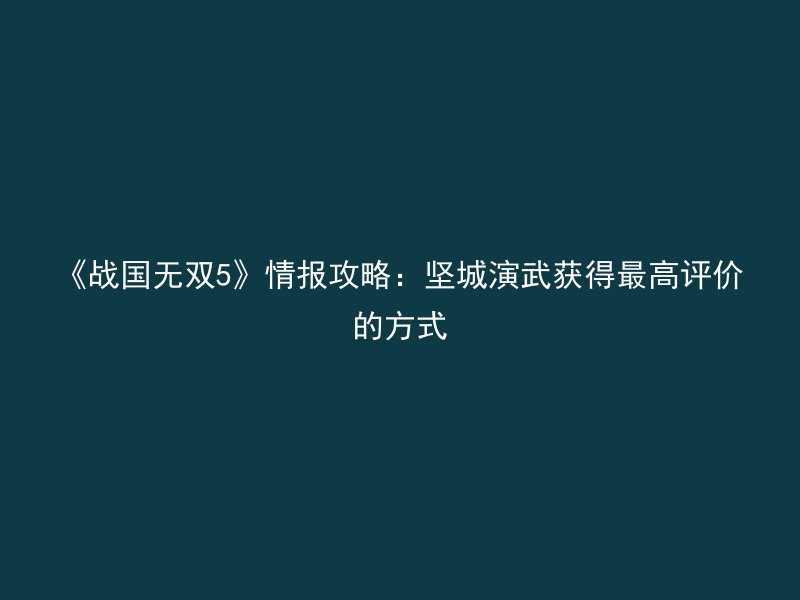 《战国无双5》情报攻略：坚城演武获得最高评价的方式