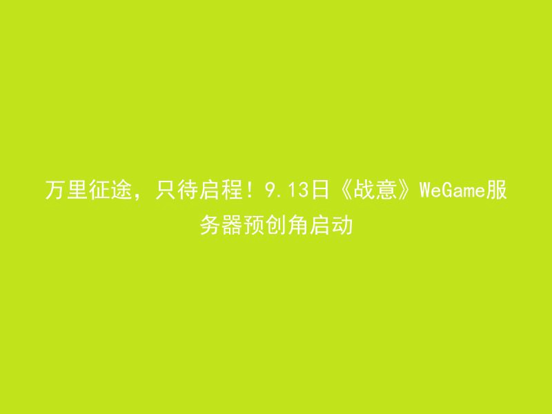 万里征途，只待启程！9.13日《战意》WeGame服务器预创角启动