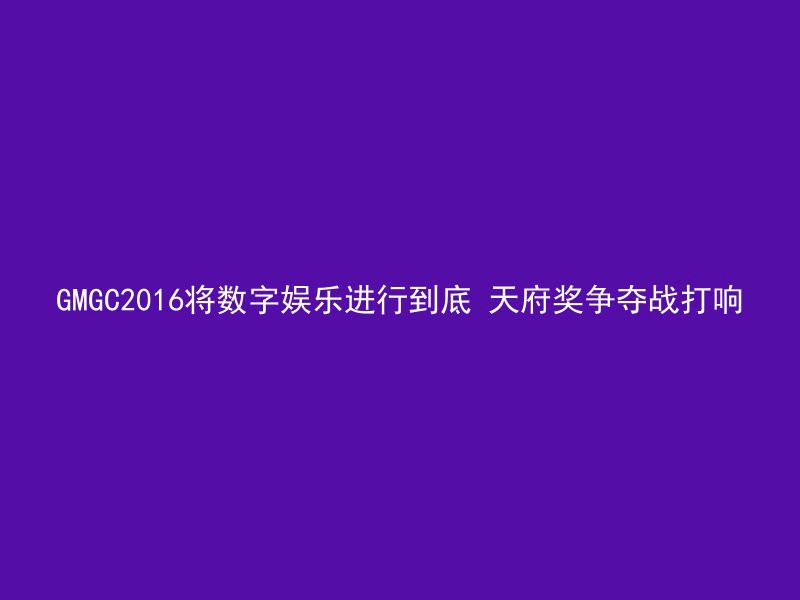 GMGC2016将数字娱乐进行到底 天府奖争夺战打响