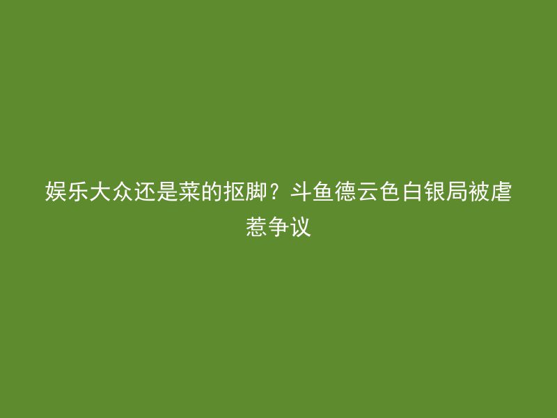 娱乐大众还是菜的抠脚？斗鱼德云色白银局被虐惹争议