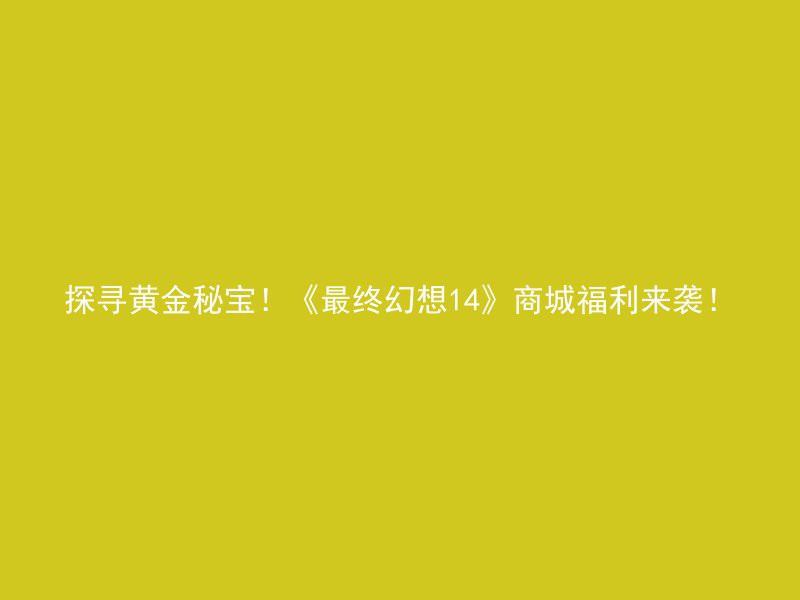 探寻黄金秘宝！《最终幻想14》商城福利来袭！