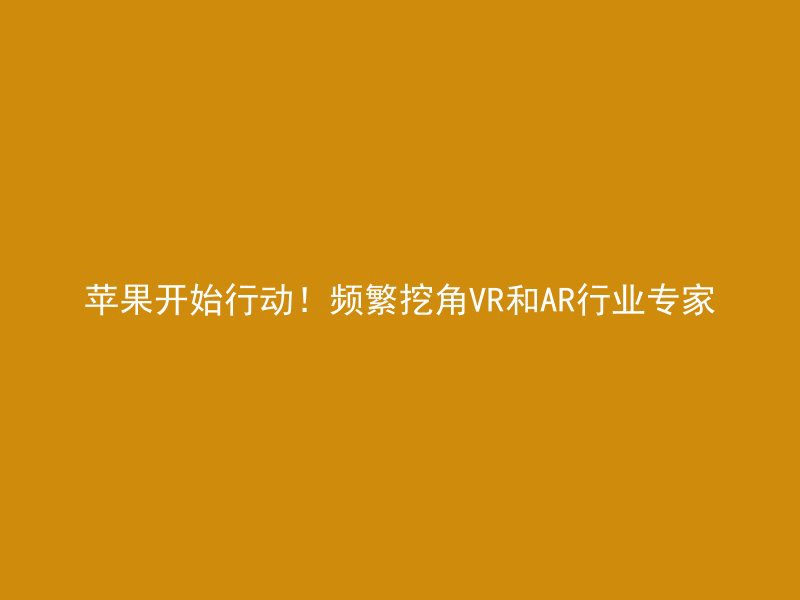 苹果开始行动！频繁挖角VR和AR行业专家