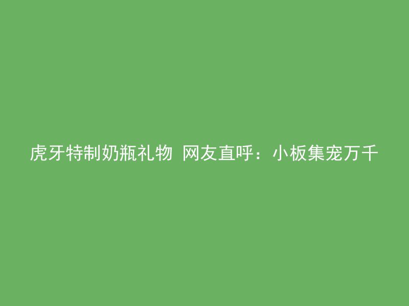 虎牙特制奶瓶礼物 网友直呼：小板集宠万千