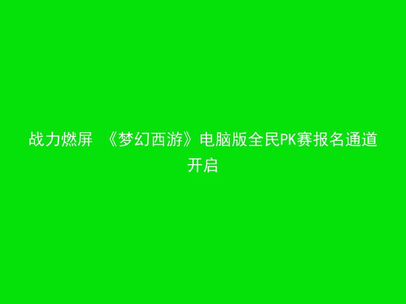 战力燃屏 《梦幻西游》电脑版全民PK赛报名通道开启