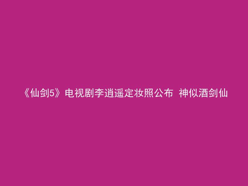 《仙剑5》电视剧李逍遥定妆照公布 神似酒剑仙