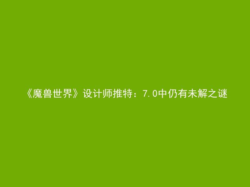 《魔兽世界》设计师推特：7.0中仍有未解之谜