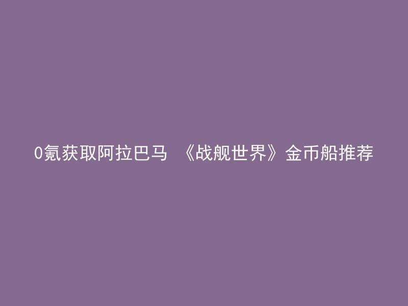 0氪获取阿拉巴马 《战舰世界》金币船推荐