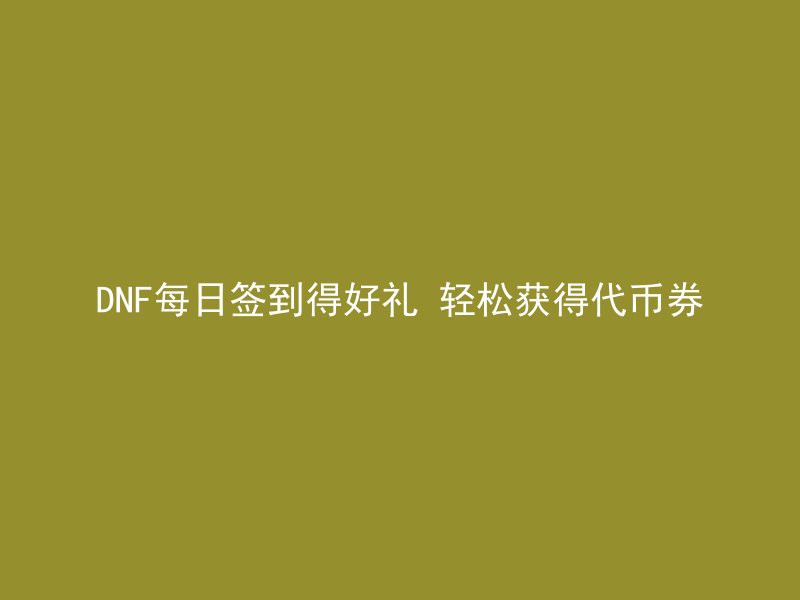 DNF每日签到得好礼 轻松获得代币券