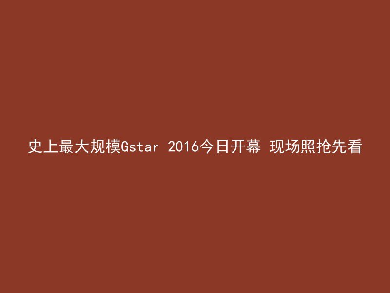 史上最大规模Gstar 2016今日开幕 现场照抢先看