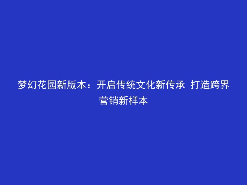 梦幻花园新版本：开启传统文化新传承 打造跨界营销新样本