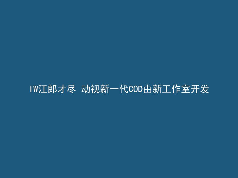 IW江郎才尽 动视新一代COD由新工作室开发