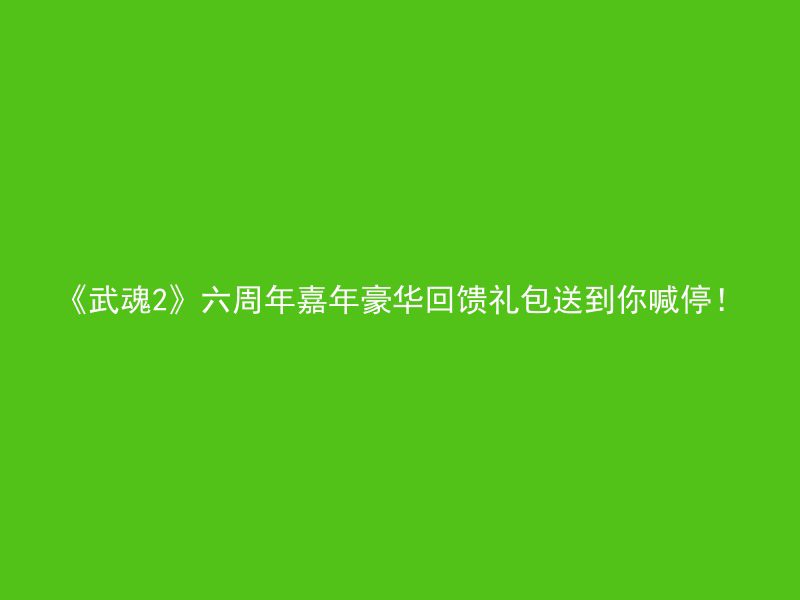 《武魂2》六周年嘉年豪华回馈礼包送到你喊停！