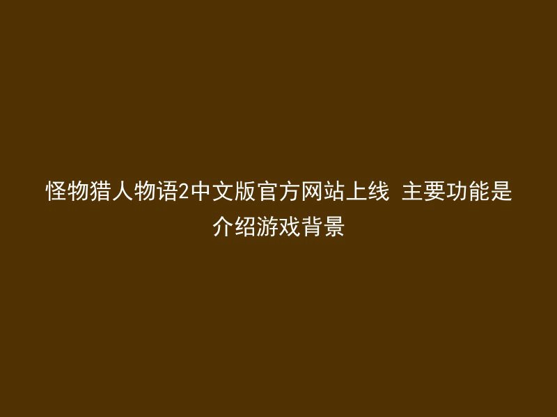 怪物猎人物语2中文版官方网站上线 主要功能是介绍游戏背景