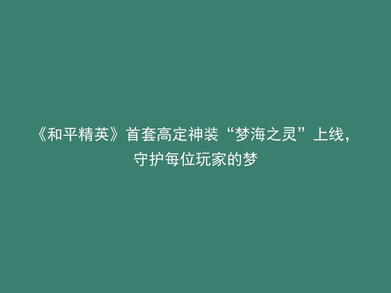 《和平精英》首套高定神装“梦海之灵”上线，守护每位玩家的梦