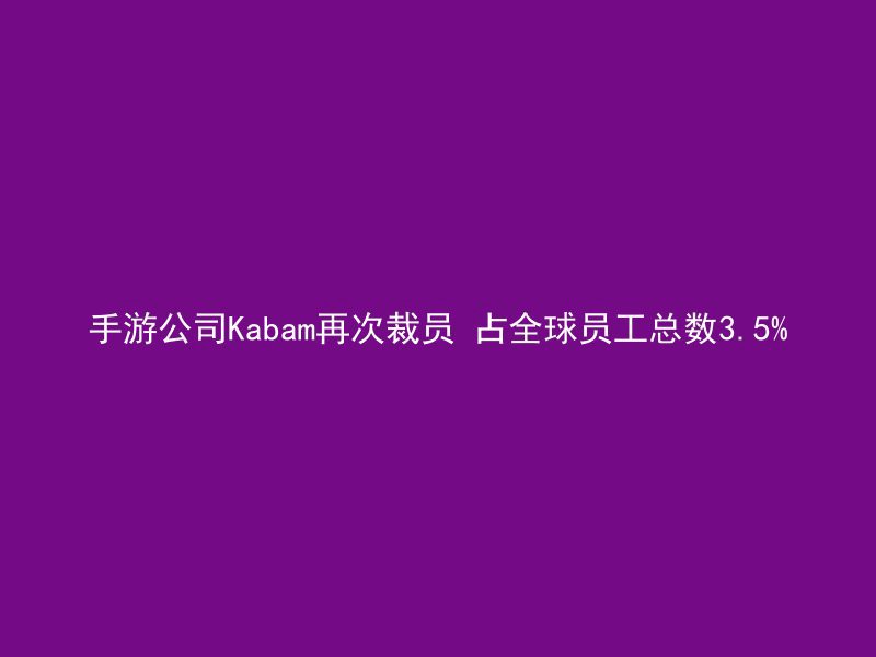 手游公司Kabam再次裁员 占全球员工总数3.5%