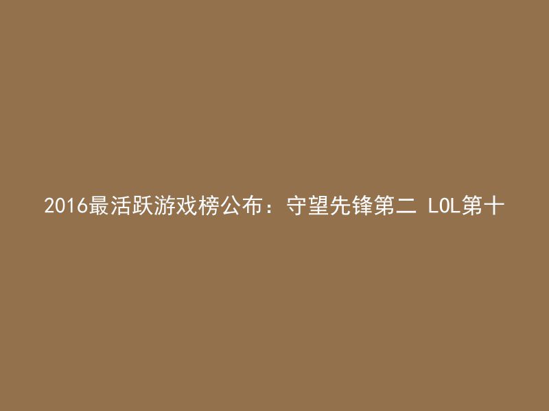 2016最活跃游戏榜公布：守望先锋第二 LOL第十