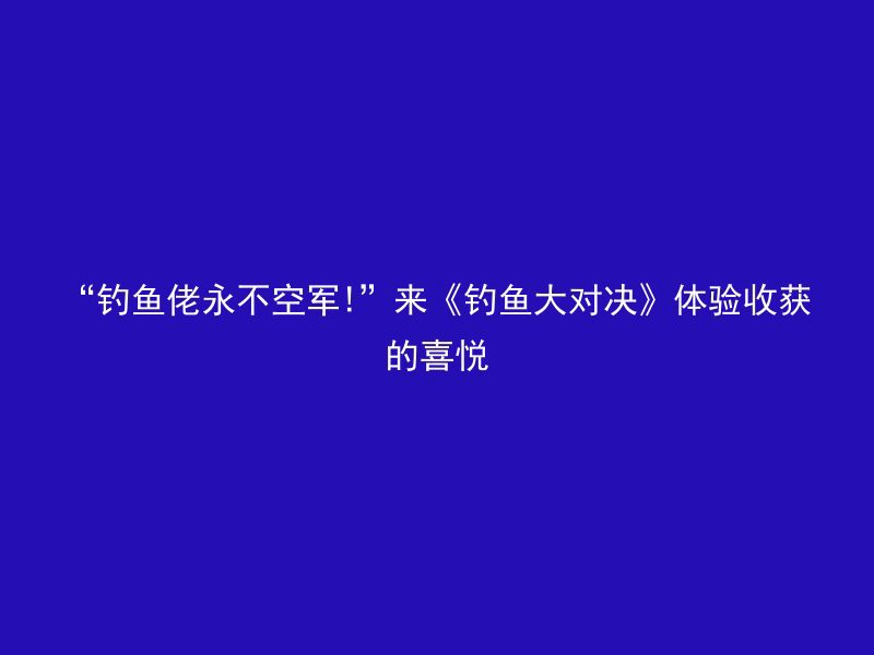 “钓鱼佬永不空军!”来《钓鱼大对决》体验收获的喜悦