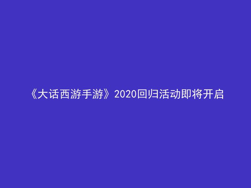 《大话西游手游》2020回归活动即将开启