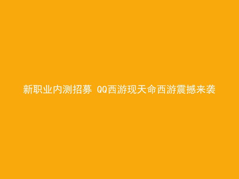 新职业内测招募 QQ西游现天命西游震撼来袭