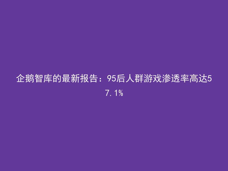 企鹅智库的最新报告：95后人群游戏渗透率高达57.1%