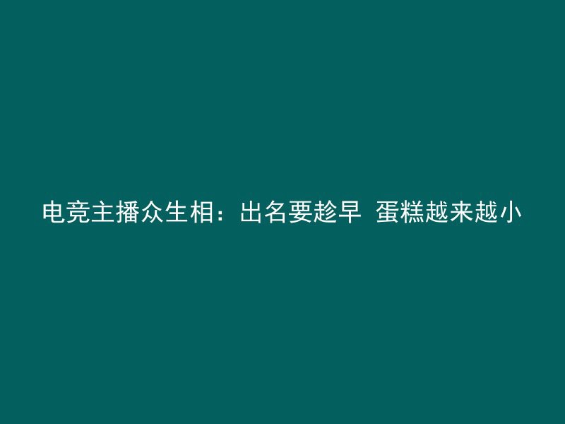 电竞主播众生相：出名要趁早 蛋糕越来越小