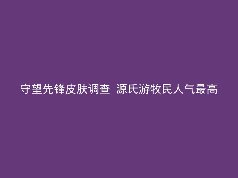 守望先锋皮肤调查 源氏游牧民人气最高