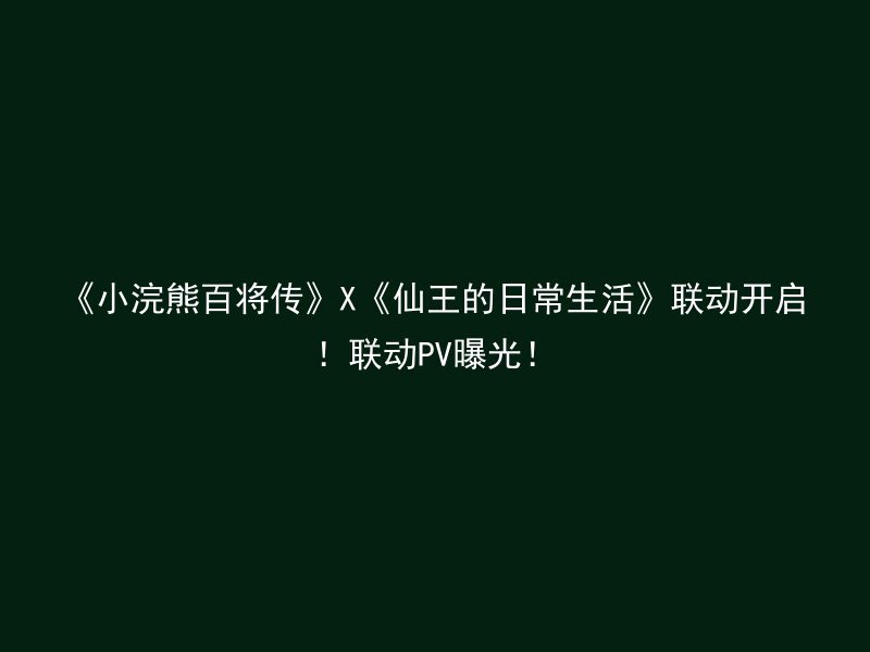 《小浣熊百将传》X《仙王的日常生活》联动开启！联动PV曝光！