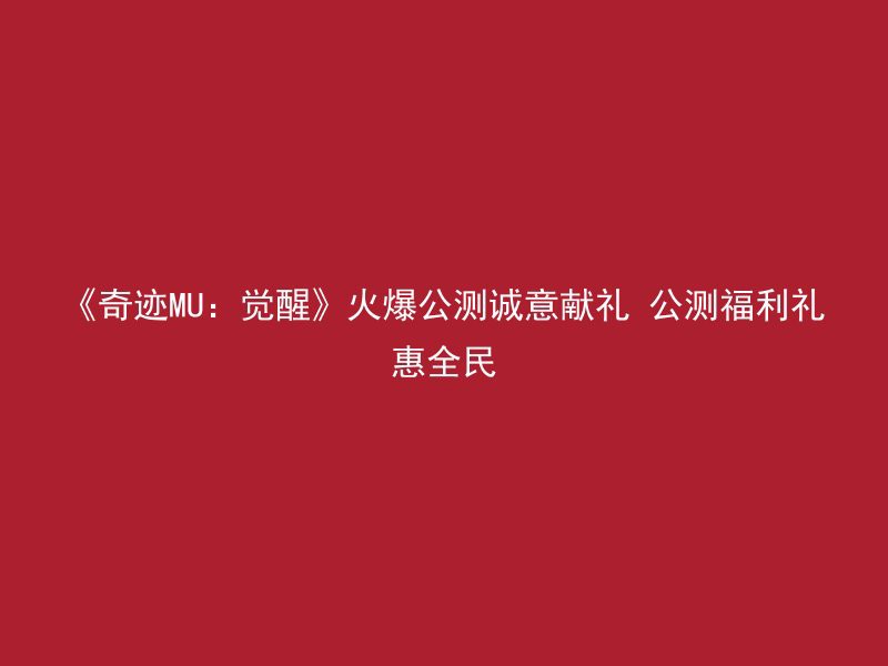 《奇迹MU：觉醒》火爆公测诚意献礼 公测福利礼惠全民