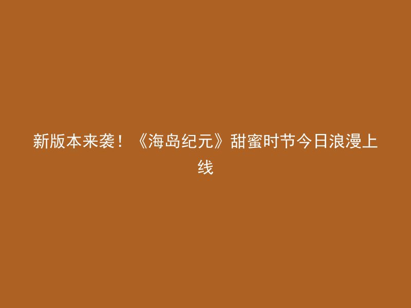 新版本来袭！《海岛纪元》甜蜜时节今日浪漫上线