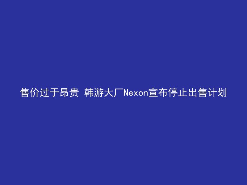 售价过于昂贵 韩游大厂Nexon宣布停止出售计划