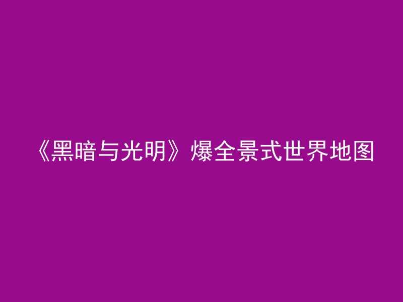 《黑暗与光明》爆全景式世界地图