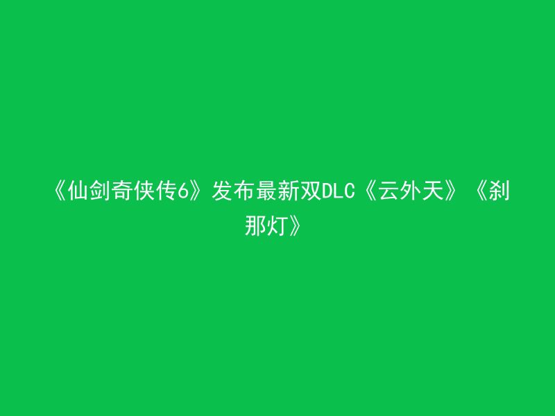 《仙剑奇侠传6》发布最新双DLC《云外天》《刹那灯》