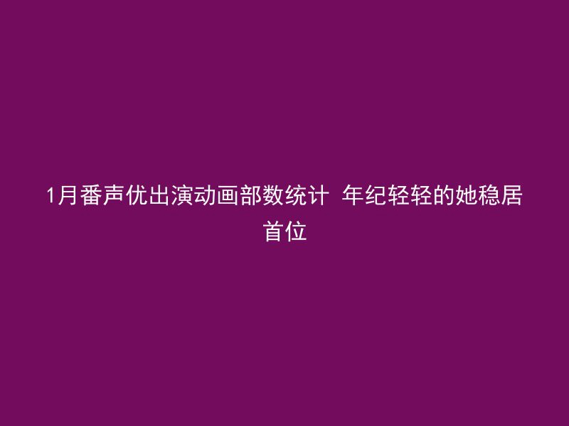 1月番声优出演动画部数统计 年纪轻轻的她稳居首位