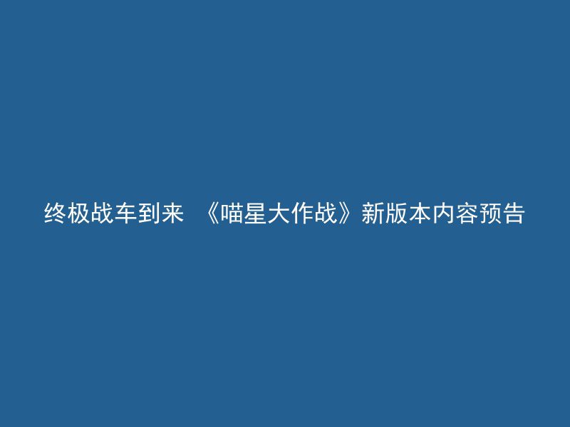 终极战车到来 《喵星大作战》新版本内容预告