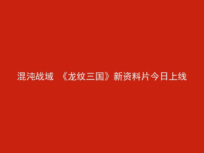 混沌战域 《龙纹三国》新资料片今日上线