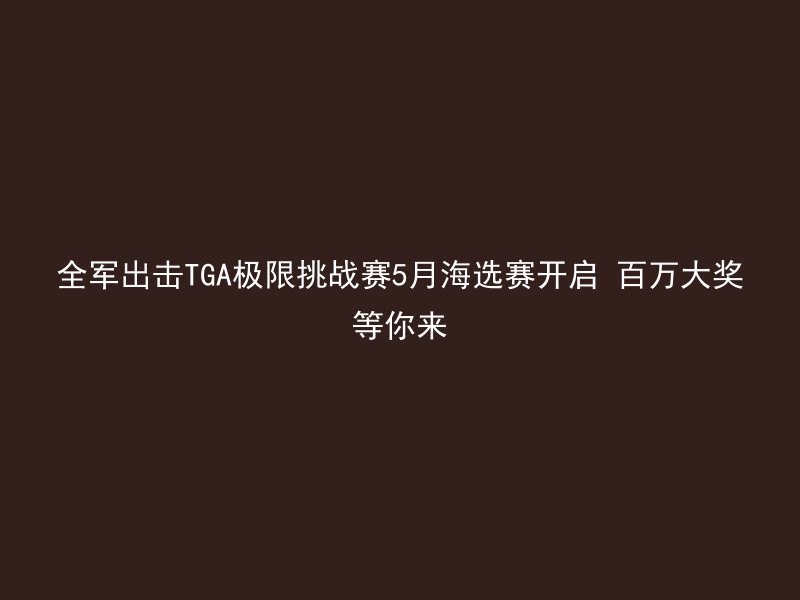 全军出击TGA极限挑战赛5月海选赛开启 百万大奖等你来