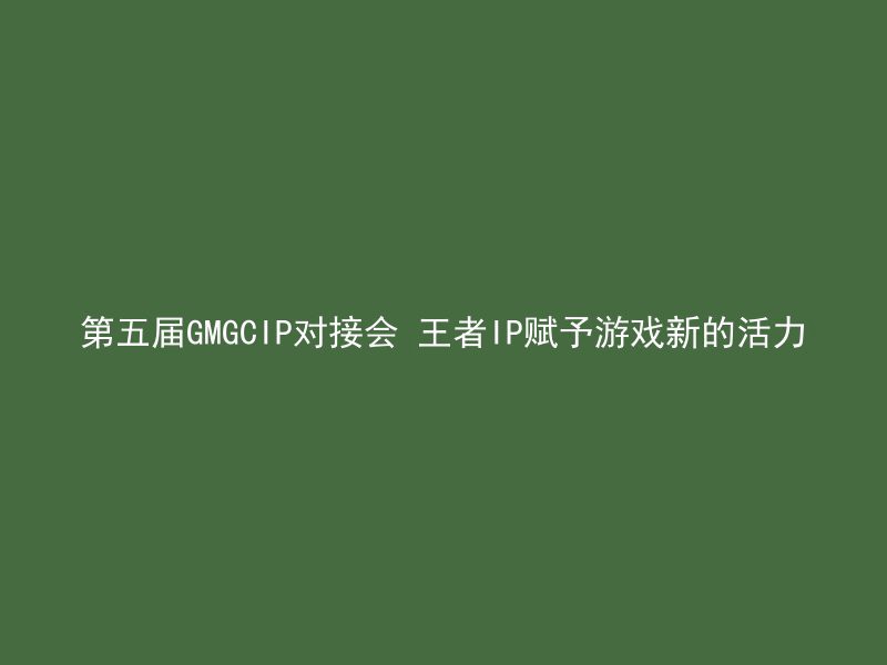 第五届GMGCIP对接会 王者IP赋予游戏新的活力