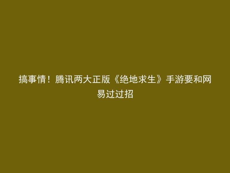 搞事情！腾讯两大正版《绝地求生》手游要和网易过过招